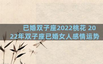 已婚双子座2022桃花 2022年双子座已婚女人感情运势
